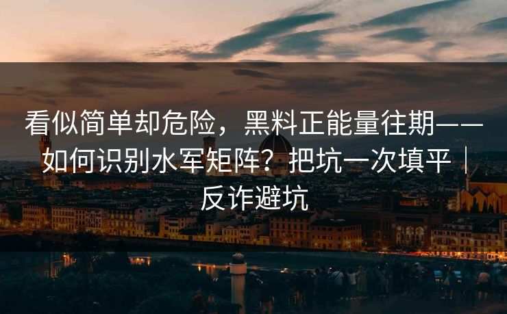 看似简单却危险，黑料正能量往期——如何识别水军矩阵？把坑一次填平｜反诈避坑